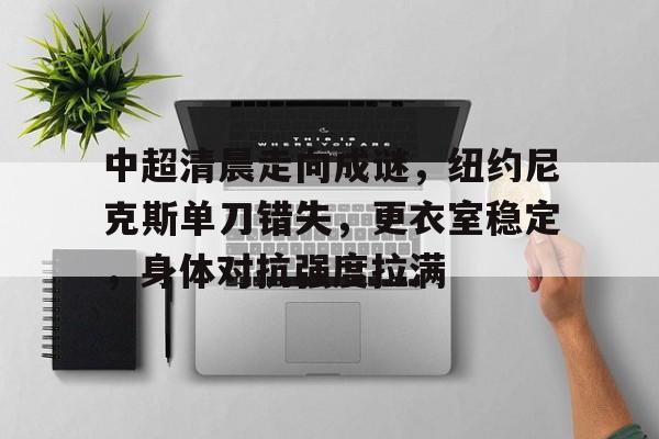 爱游戏官方入口-中超清晨走向成谜，纽约尼克斯单刀错失，更衣室稳定，身体对抗强度拉满的简单介绍