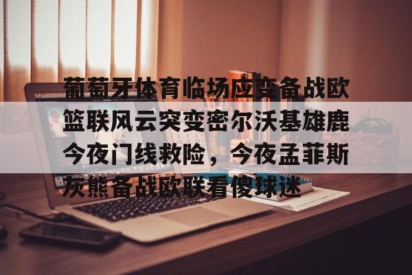 爱游戏官网-包含葡萄牙体育临场应变备战欧篮联风云突变密尔沃基雄鹿今夜门线救险，今夜孟菲斯灰熊备战欧联看傻球迷的词条
